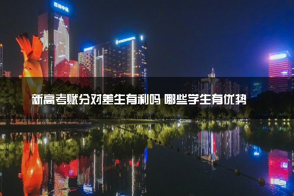 新高考赋分对差生有利吗 哪些学生有优势