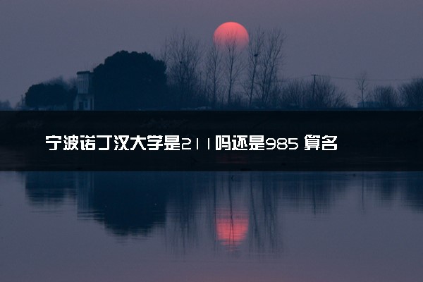 宁波诺丁汉大学是211吗还是985 算名校吗