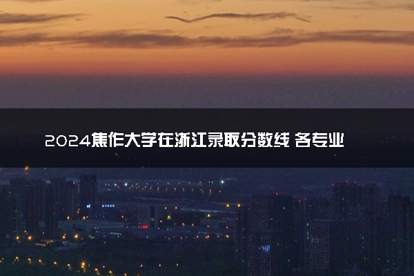 2024焦作大学在浙江录取分数线 各专业分数及位次