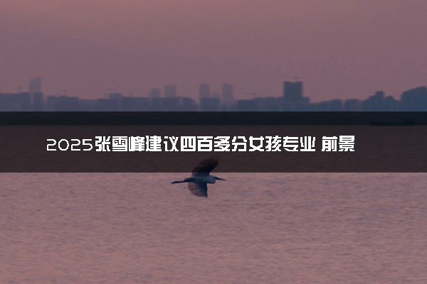 2025张雪峰建议四百多分女孩专业 前景好的专业推荐