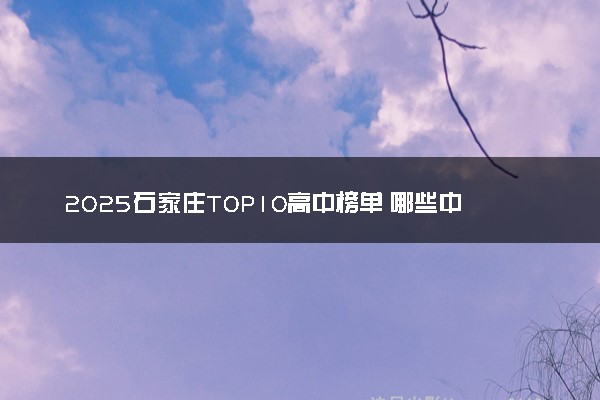 2025石家庄TOP10高中榜单 哪些中学含金量高