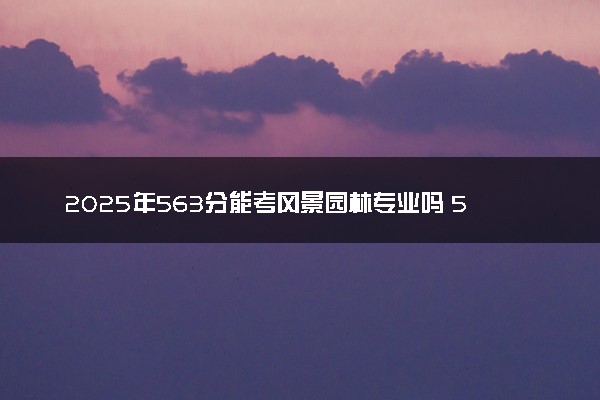 2025年563分能考风景园林专业吗 563分风景园林专业大学推荐