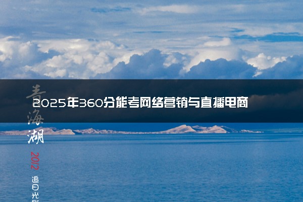 2025年360分能考网络营销与直播电商专业吗 360分网络营销与直播电商专业大学推荐