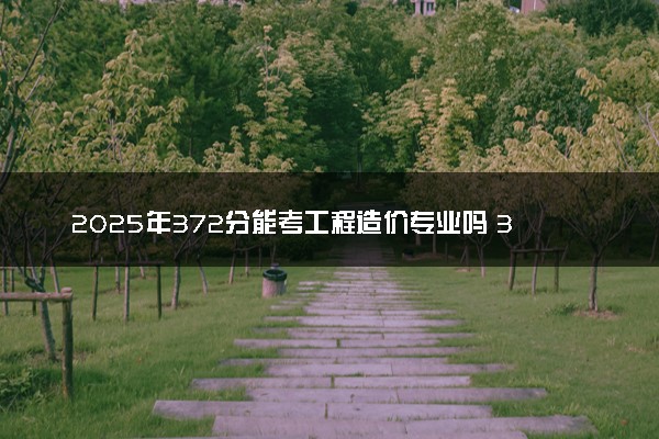 2025年372分能考工程造价专业吗 372分工程造价专业大学推荐