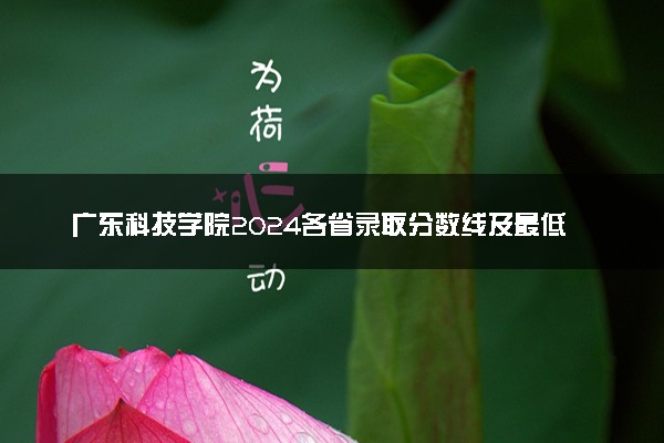 广东科技学院2024各省录取分数线及最低位次是多少