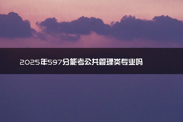 2025年597分能考公共管理类专业吗 597分公共管理类专业大学推荐