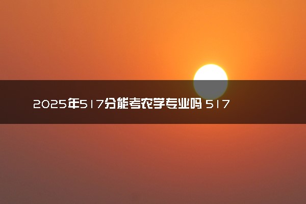 2025年517分能考农学专业吗 517分农学专业大学推荐