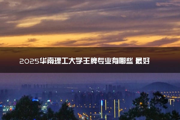 2025华南理工大学王牌专业有哪些 最好的专业是什么