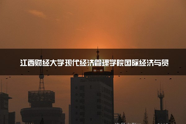 江西财经大学现代经济管理学院国际经济与贸易专业怎么样 录取分数线多少