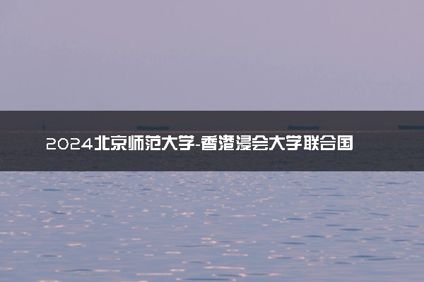 2024北京师范大学-香港浸会大学联合国际学院在内蒙古录取分数线 各专业分数及位次