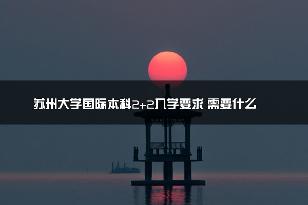 苏州大学国际本科2+2入学要求 需要什么条件