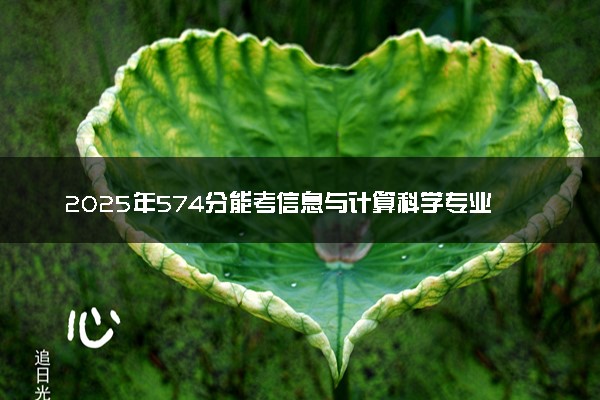 2025年574分能考信息与计算科学专业吗 574分信息与计算科学专业大学推荐