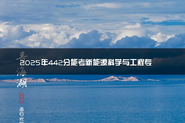 2025年442分能考新能源科学与工程专业吗 442分新能源科学与工程专业大学推荐