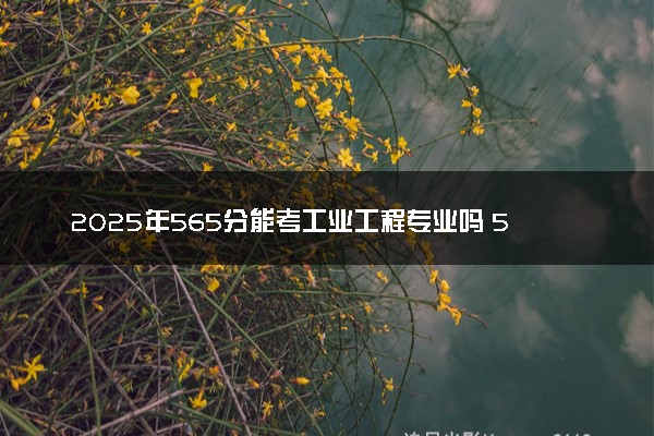 2025年565分能考工业工程专业吗 565分工业工程专业大学推荐