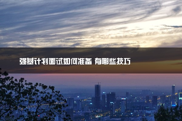 强基计划面试如何准备 有哪些技巧