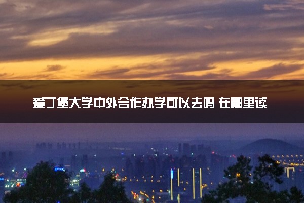 爱丁堡大学中外合作办学可以去吗 在哪里读
