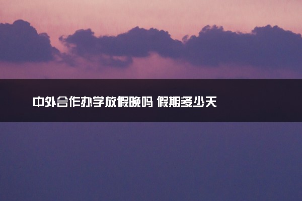 中外合作办学放假晚吗 假期多少天