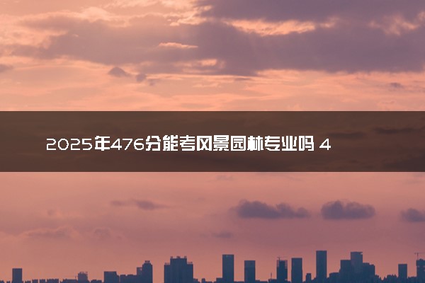 2025年476分能考风景园林专业吗 476分风景园林专业大学推荐