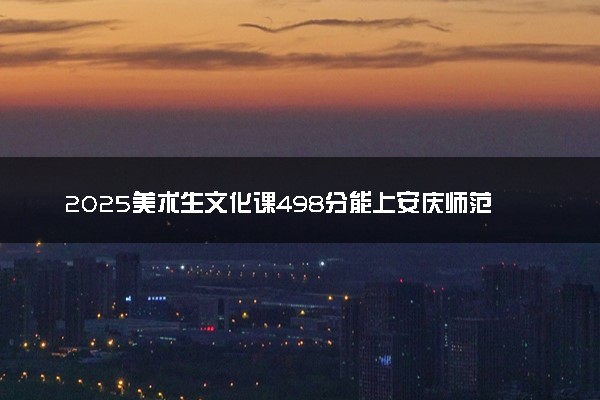 2025美术生文化课498分能上安庆师范大学吗