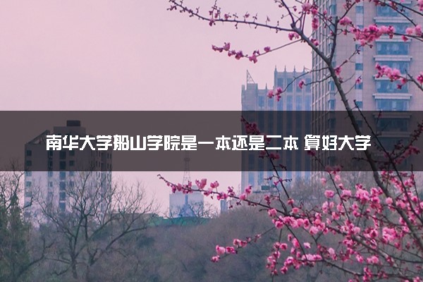 南华大学船山学院是一本还是二本 算好大学吗