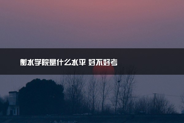 衡水学院是什么水平 好不好考