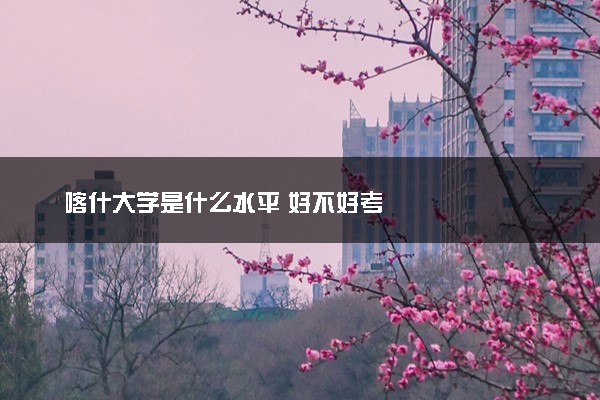 喀什大学是什么水平 好不好考
