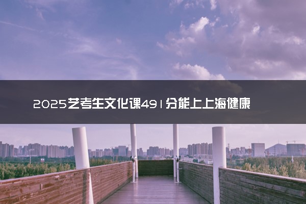 2025艺考生文化课491分能上上海健康医学院吗