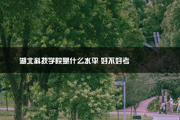 湖北科技学院是什么水平 好不好考