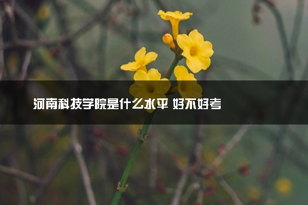 河南科技学院是什么水平 好不好考