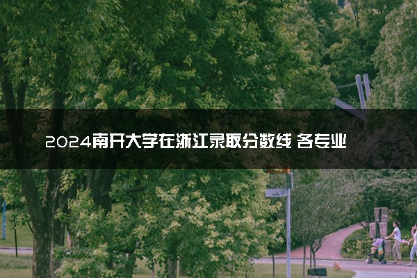 2024南开大学在浙江录取分数线 各专业分数及位次