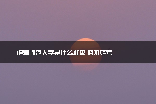 伊犁师范大学是什么水平 好不好考