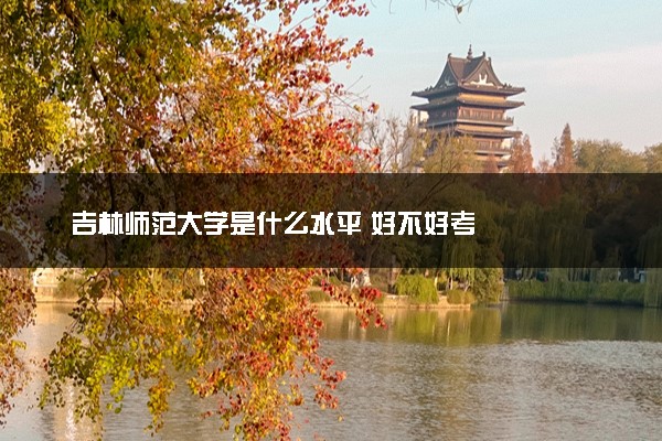 吉林师范大学是什么水平 好不好考