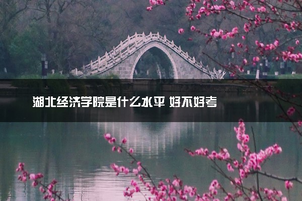 湖北经济学院是什么水平 好不好考