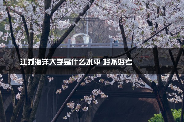 江苏海洋大学是什么水平 好不好考