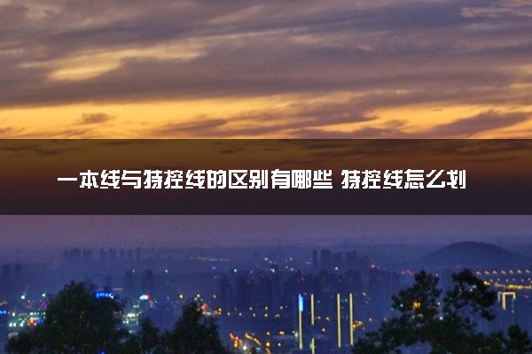 一本线与特控线的区别有哪些 特控线怎么划定的