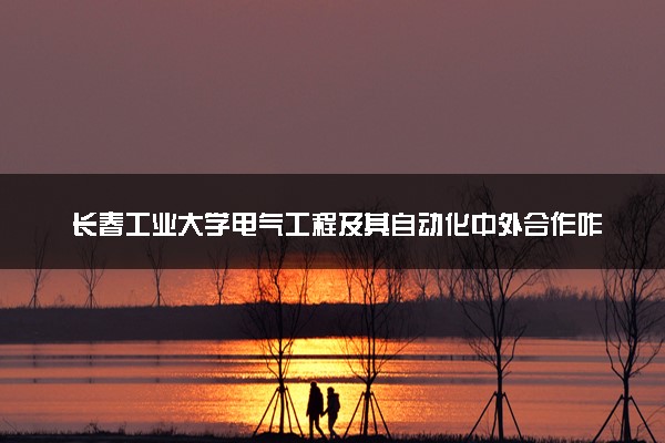 长春工业大学电气工程及其自动化中外合作咋样 值得读吗