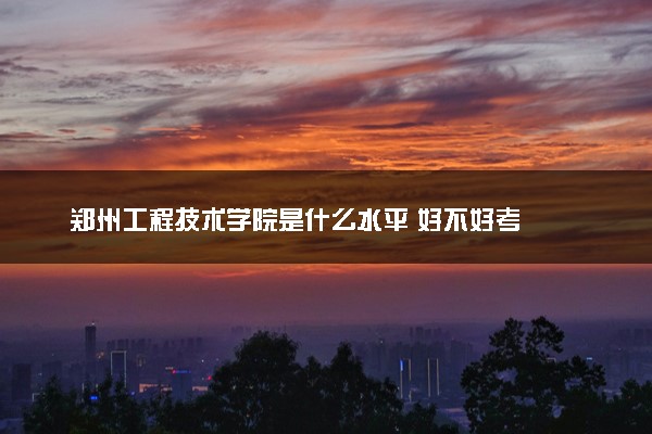 郑州工程技术学院是什么水平 好不好考