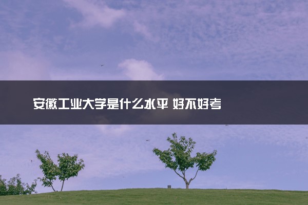 安徽工业大学是什么水平 好不好考