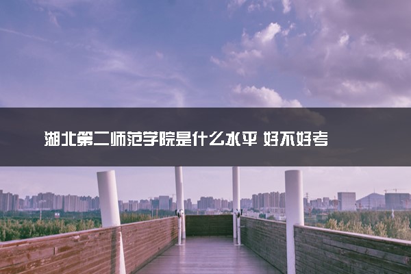 湖北第二师范学院是什么水平 好不好考