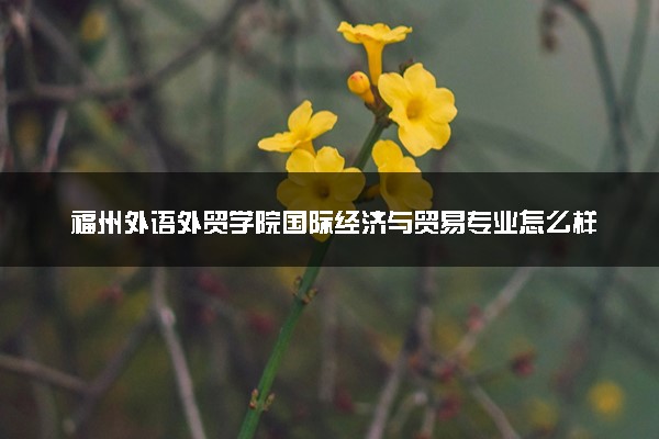 福州外语外贸学院国际经济与贸易专业怎么样 录取分数线多少