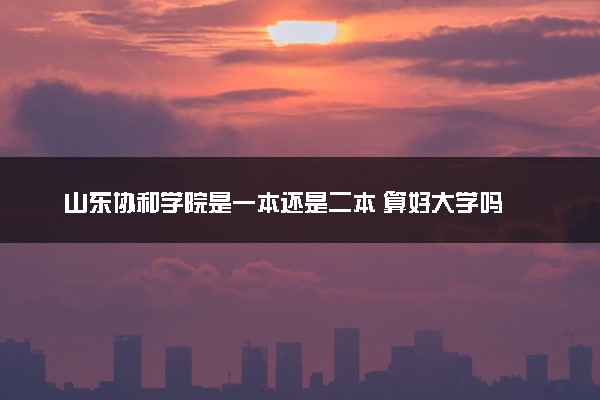 山东协和学院是一本还是二本 算好大学吗