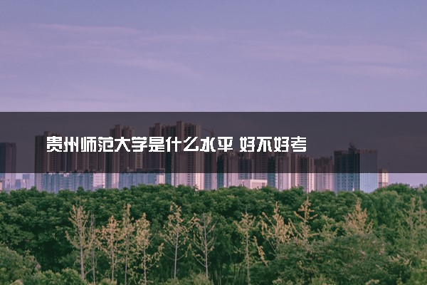 贵州师范大学是什么水平 好不好考
