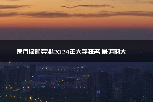 医疗保险专业2024年大学排名 最好的大学排行榜