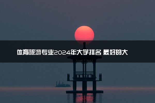 体育旅游专业2024年大学排名 最好的大学排行榜