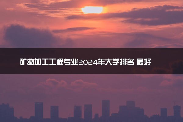 矿物加工工程专业2024年大学排名 最好的大学排行榜