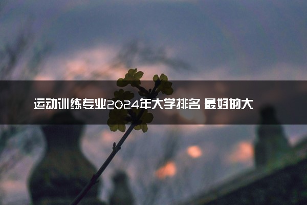 运动训练专业2024年大学排名 最好的大学排行榜