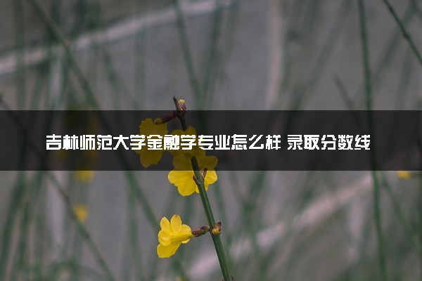 吉林师范大学金融学专业怎么样 录取分数线多少
