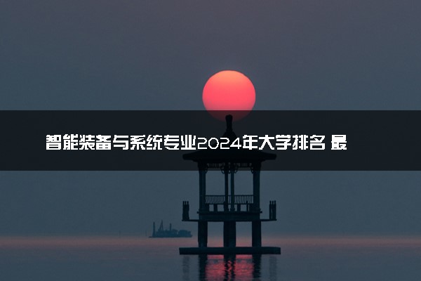 智能装备与系统专业2024年大学排名 最好的大学排行榜