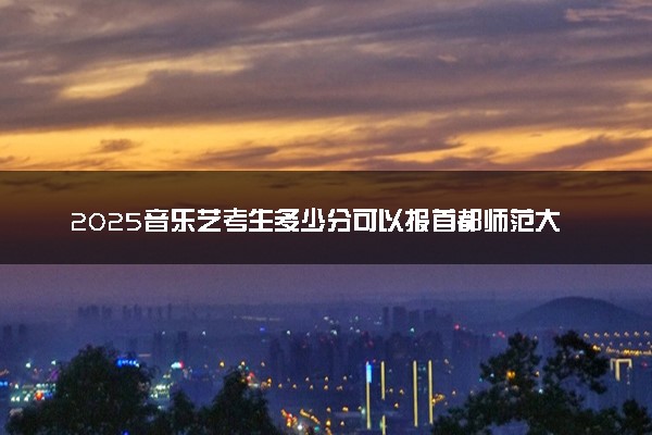 2025音乐艺考生多少分可以报首都师范大学科德学院