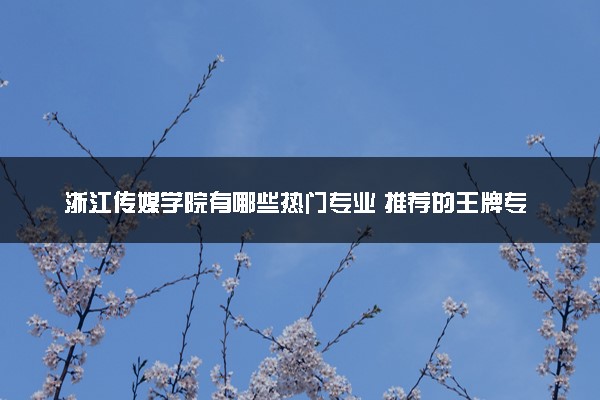 浙江传媒学院有哪些热门专业 推荐的王牌专业